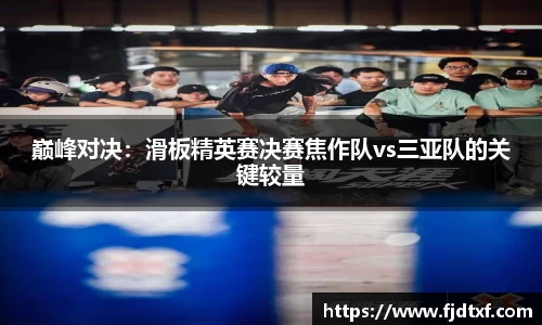 巅峰对决：滑板精英赛决赛焦作队vs三亚队的关键较量
