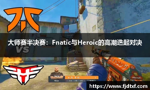 大师赛半决赛：Fnatic与Heroic的高潮迭起对决