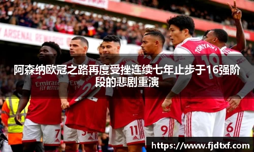 阿森纳欧冠之路再度受挫连续七年止步于16强阶段的悲剧重演