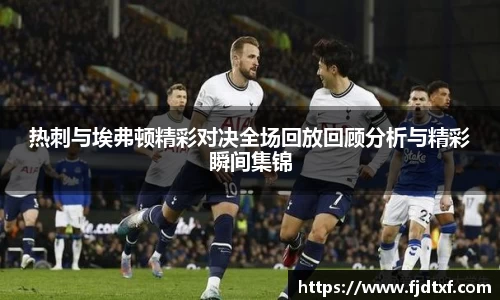 热刺与埃弗顿精彩对决全场回放回顾分析与精彩瞬间集锦