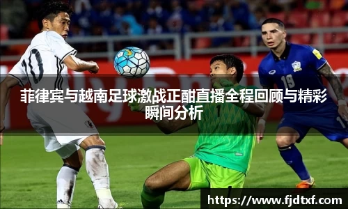 菲律宾与越南足球激战正酣直播全程回顾与精彩瞬间分析